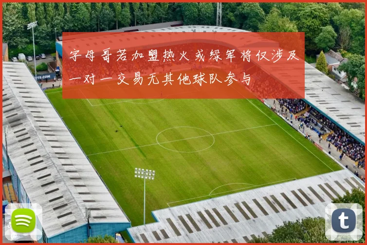 字母哥若加盟热火或绿军将仅涉及一对一交易无其他球队参与