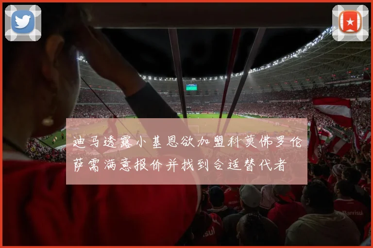 迪马透露小基恩欲加盟科莫佛罗伦萨需满意报价并找到合适替代者