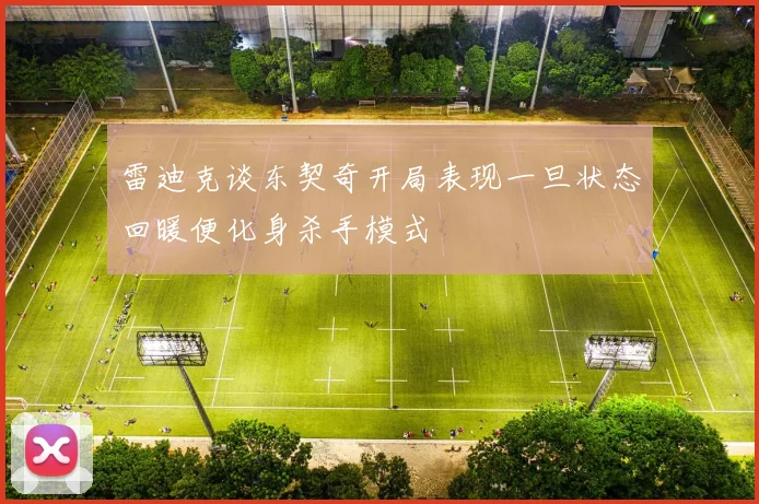 雷迪克谈东契奇开局表现一旦状态回暖便化身杀手模式