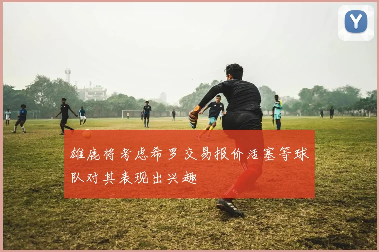 雄鹿将考虑希罗交易报价活塞等球队对其表现出兴趣