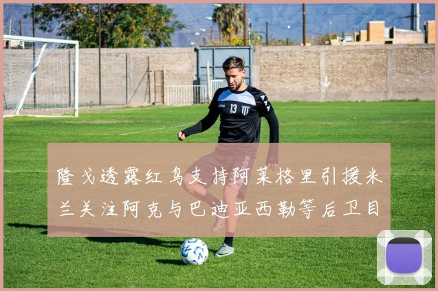 隆戈透露红鸟支持阿莱格里引援米兰关注阿克与巴迪亚西勒等后卫目标