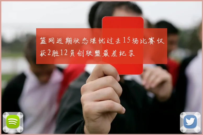 篮网近期状态堪忧过去15场比赛仅获2胜12负创联盟最差纪录