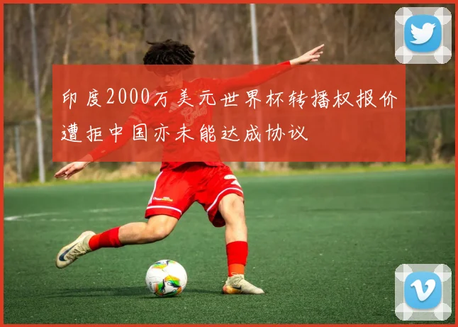 印度2000万美元世界杯转播权报价遭拒中国亦未能达成协议