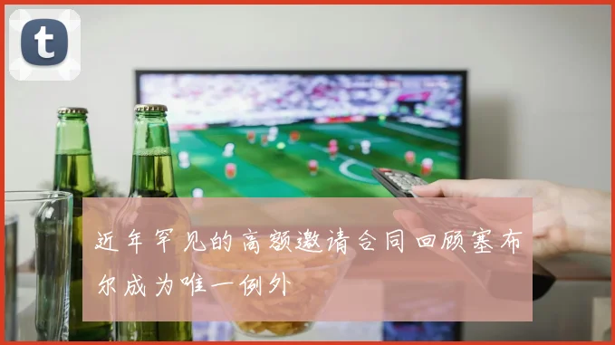 近年罕见的高额邀请合同回顾塞布尔成为唯一例外