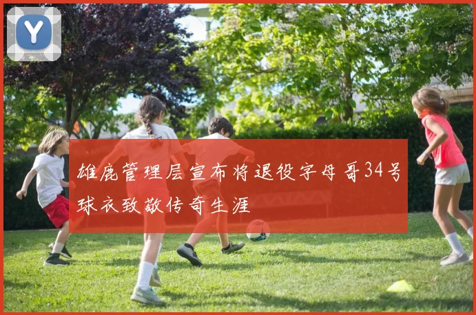 雄鹿管理层宣布将退役字母哥34号球衣致敬传奇生涯