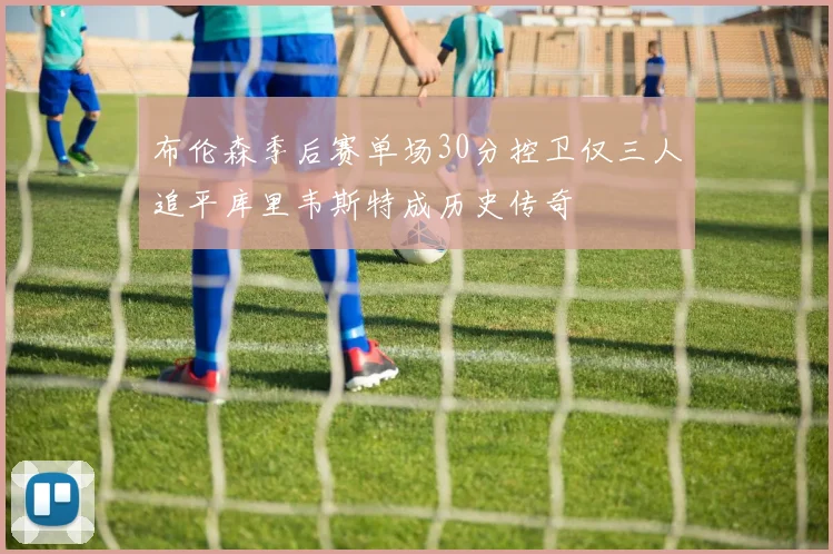 布伦森季后赛单场30分控卫仅三人追平库里韦斯特成历史传奇