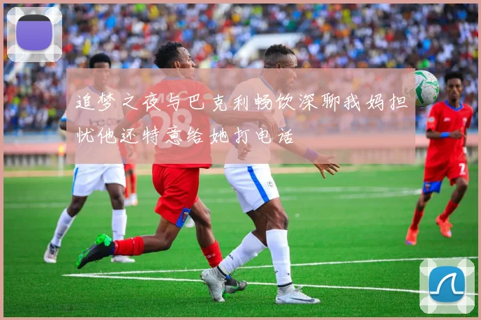 追梦之夜与巴克利畅饮深聊我妈担忧他还特意给她打电话