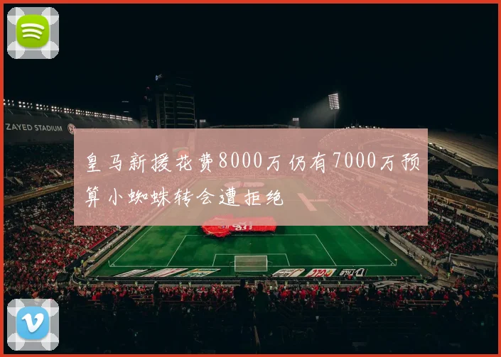 皇马新援花费8000万仍有7000万预算小蜘蛛转会遭拒绝