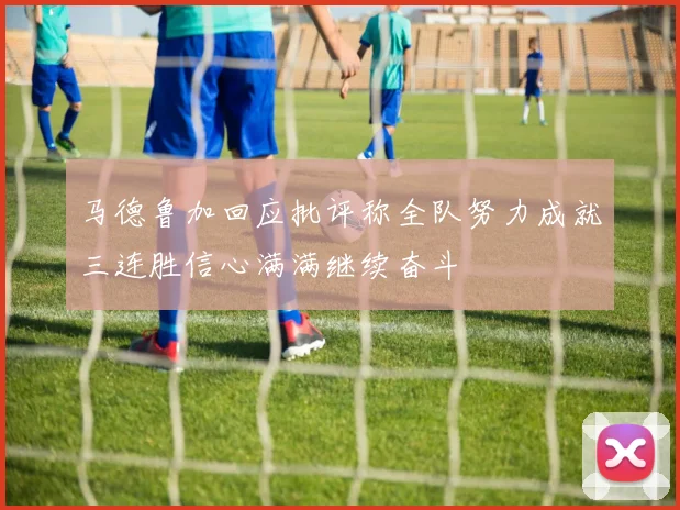马德鲁加回应批评称全队努力成就三连胜信心满满继续奋斗