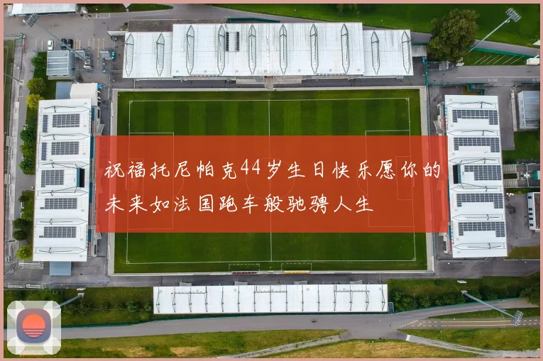 祝福托尼帕克44岁生日快乐愿你的未来如法国跑车般驰骋人生