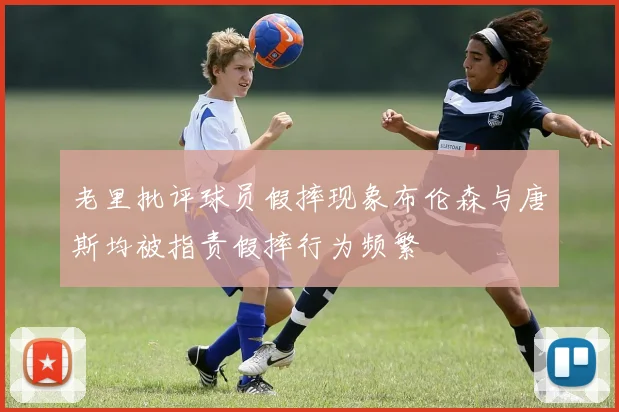 老里批评球员假摔现象布伦森与唐斯均被指责假摔行为频繁