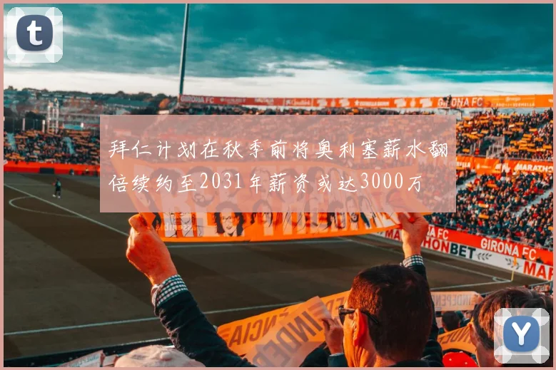 拜仁计划在秋季前将奥利塞薪水翻倍续约至2031年薪资或达3000万