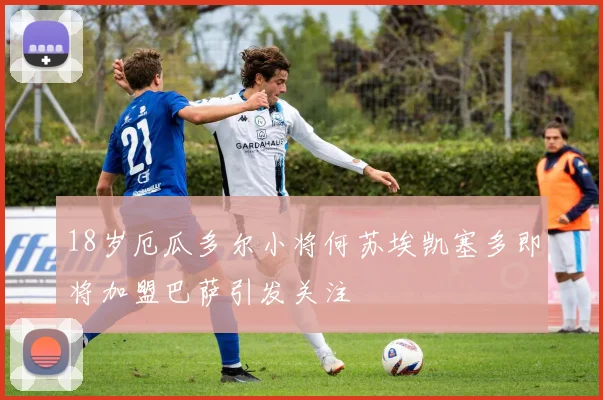 18岁厄瓜多尔小将何苏埃凯塞多即将加盟巴萨引发关注