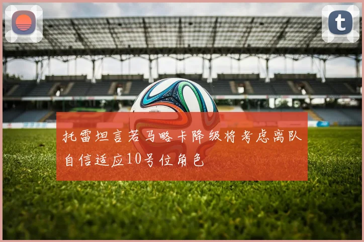 托雷坦言若马略卡降级将考虑离队自信适应10号位角色