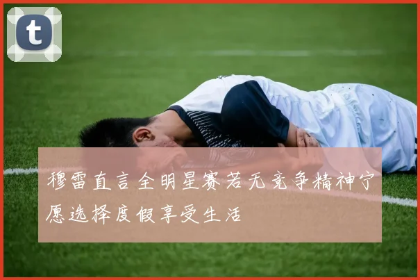 穆雷直言全明星赛若无竞争精神宁愿选择度假享受生活