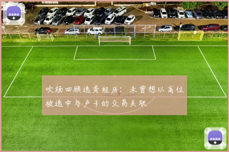 吹杨回顾选秀经历：未曾想以高位被选中与卢卡的交易关联