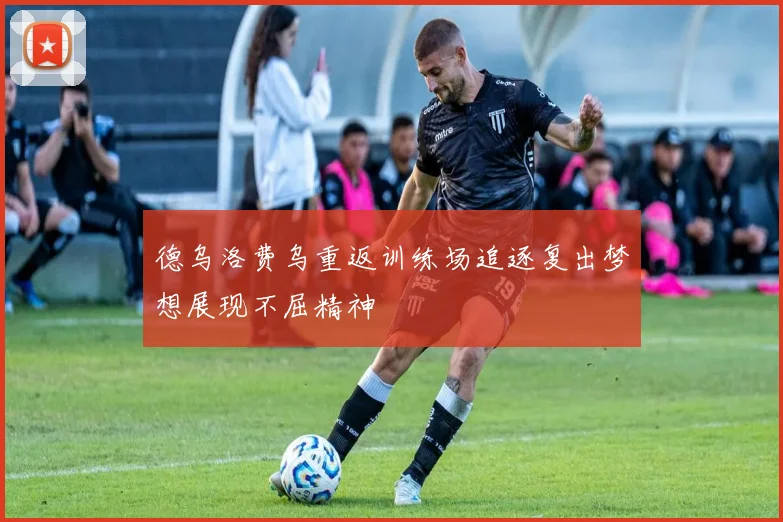 德乌洛费乌重返训练场追逐复出梦想展现不屈精神