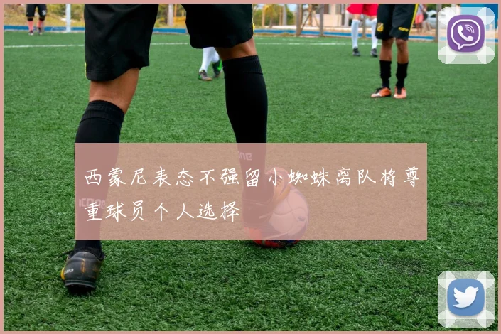 西蒙尼表态不强留小蜘蛛离队将尊重球员个人选择