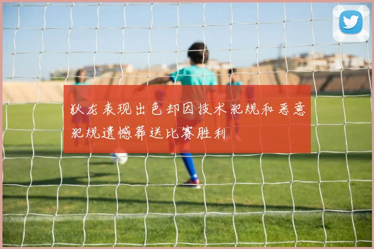狄龙表现出色却因技术犯规和恶意犯规遗憾葬送比赛胜利