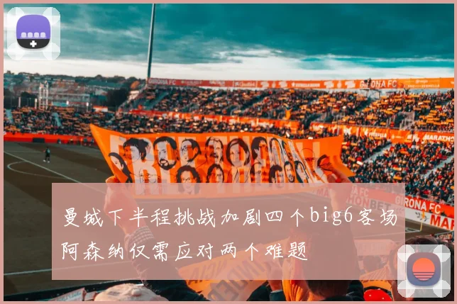 曼城下半程挑战加剧四个big6客场阿森纳仅需应对两个难题